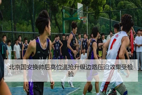 北京国安换帅后高位逼抢升级边路压迫效果受检验